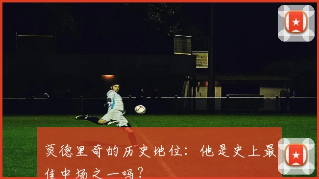 莫德里奇的历史地位：他是史上最佳中场之一吗？