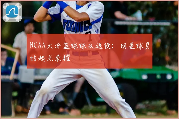 NCAA大学篮球球衣退役：明星球员的起点荣耀