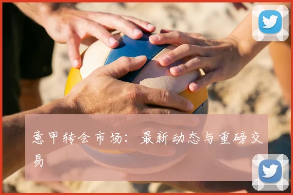 意甲转会市场：最新动态与重磅交易