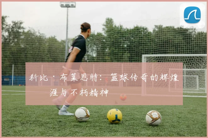 科比·布莱恩特：篮球传奇的辉煌生涯与不朽精神