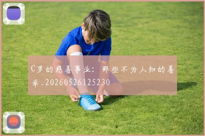 C罗的慈善事业:那些不为人知的善举_20260526125230