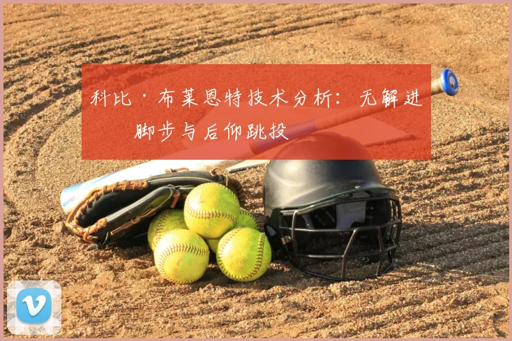 科比·布莱恩特技术分析：无解进攻脚步与后仰跳投