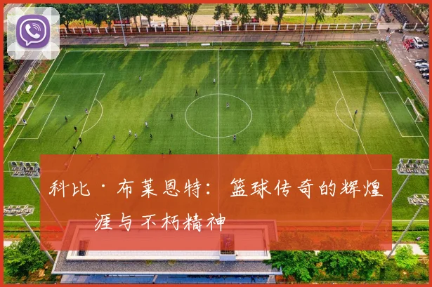 科比·布莱恩特：篮球传奇的辉煌生涯与不朽精神