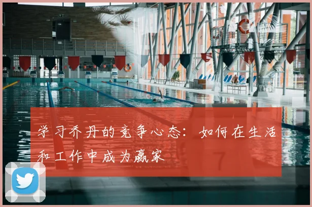 学习乔丹的竞争心态:如何在生活和工作中成为赢家