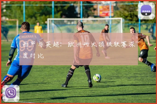 西甲与英超：欧洲两大顶级联赛深度对比