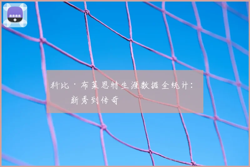 科比·布莱恩特生涯数据全统计：从新秀到传奇