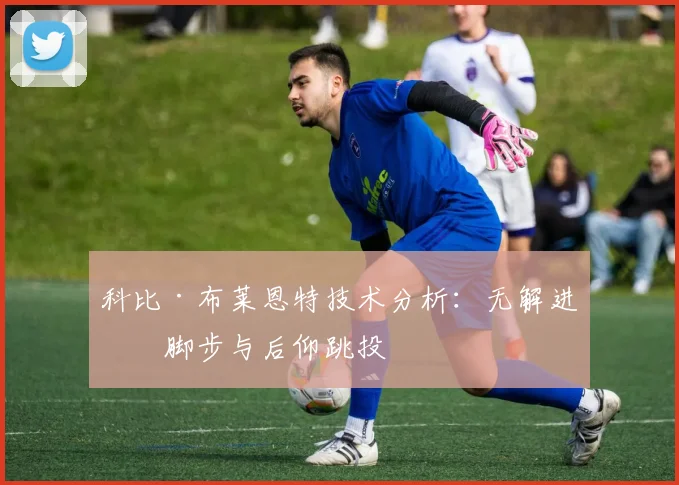 科比·布莱恩特技术分析：无解进攻脚步与后仰跳投
