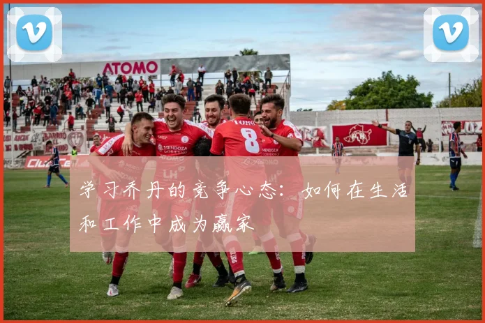 学习乔丹的竞争心态:如何在生活和工作中成为赢家