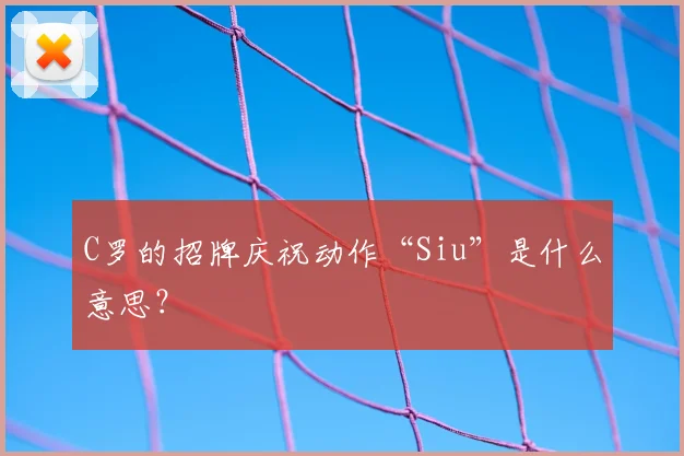 C罗的招牌庆祝动作“Siu”是什么意思？