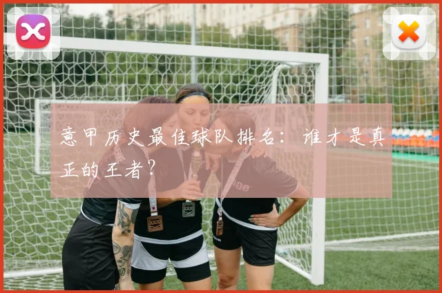 意甲历史最佳球队排名：谁才是真正的王者？