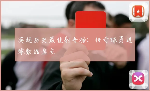 英超历史最佳射手榜:传奇球员进球数据盘点