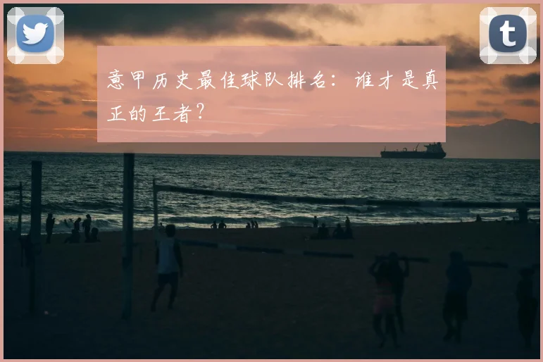 意甲历史最佳球队排名：谁才是真正的王者？