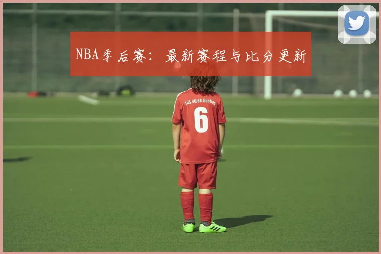 NBA季后赛：最新赛程与比分更新